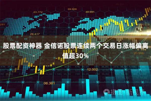 股票配资神器 金信诺股票连续两个交易日涨幅偏离值超30%