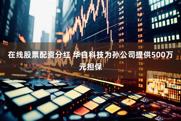 在线股票配资分红 华自科技为孙公司提供500万元担保