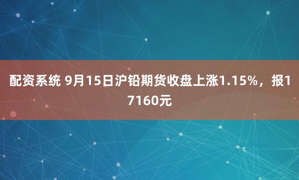 配资系统 9月15日沪铅期货收盘上涨1.15%，报17160元