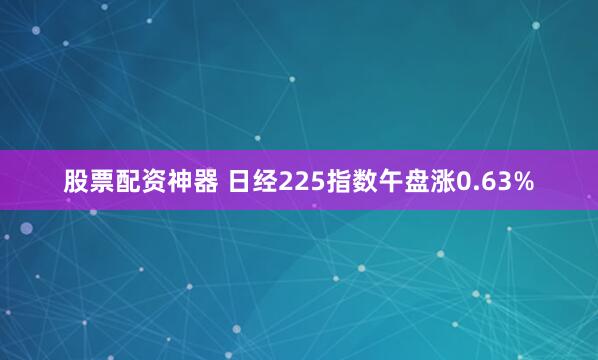 股票配资神器 日经225指数午盘涨0.63%