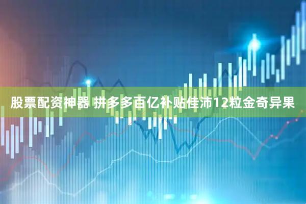 股票配资神器 拼多多百亿补贴佳沛12粒金奇异果