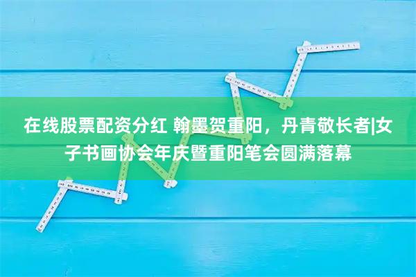 在线股票配资分红 翰墨贺重阳，丹青敬长者|女子书画协会年庆暨重阳笔会圆满落幕