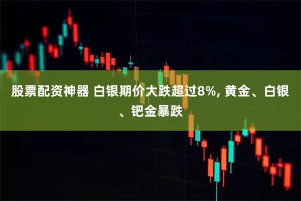 股票配资神器 白银期价大跌超过8%, 黄金、白银、钯金暴跌