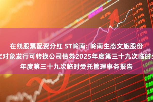 在线股票配资分红 ST岭南: 岭南生态文旅股份有限公司向不特定对象发行可转换公司债券2025年度第三十九次临时受托管理事务报告