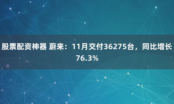 股票配资神器 蔚来：11月交付36275台，同比增长76.3%