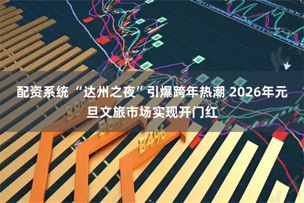 配资系统 “达州之夜”引爆跨年热潮 2026年元旦文旅市场实现开门红