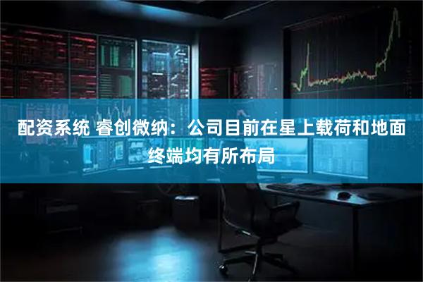 配资系统 睿创微纳：公司目前在星上载荷和地面终端均有所布局