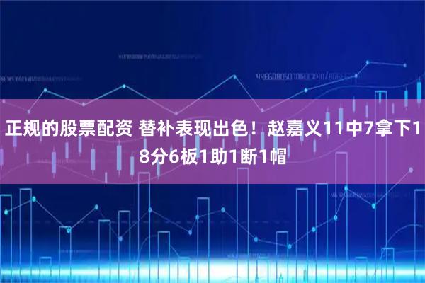 正规的股票配资 替补表现出色！赵嘉义11中7拿下18分6板1助1断1帽