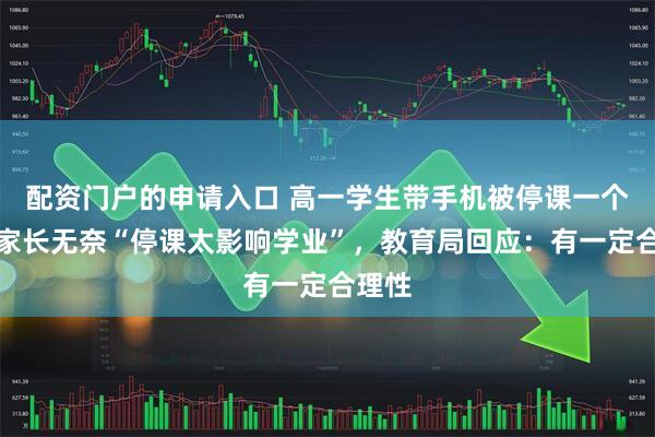 配资门户的申请入口 高一学生带手机被停课一个月，家长无奈“停课太影响学业”，教育局回应：有一定合理性