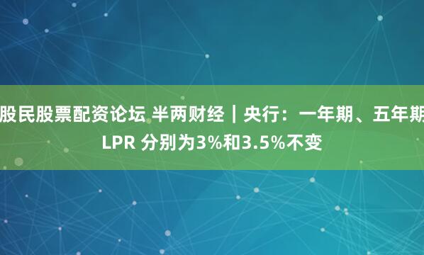 股民股票配资论坛 半两财经｜央行：一年期、五年期LPR 分别为3%和3.5%不变
