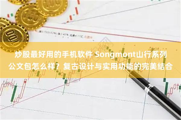 炒股最好用的手机软件 Songmont山行系列公文包怎么样？复古设计与实用功能的完美结合