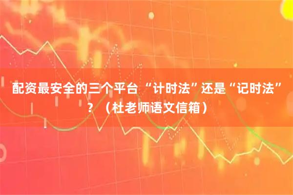 配资最安全的三个平台 “计时法”还是“记时法”？（杜老师语文信箱）
