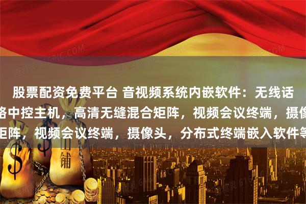 股票配资免费平台 音视频系统内嵌软件：无线话筒，数字会议系统，网络中控主机，高清无缝混合矩阵，视频会议终端，摄像头，分布式终端嵌入软件等