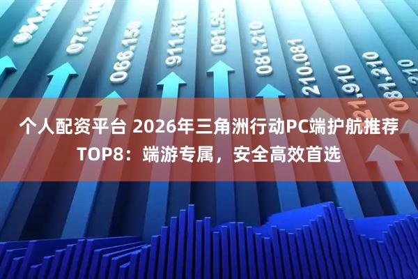个人配资平台 2026年三角洲行动PC端护航推荐TOP8：端游专属，安全高效首选