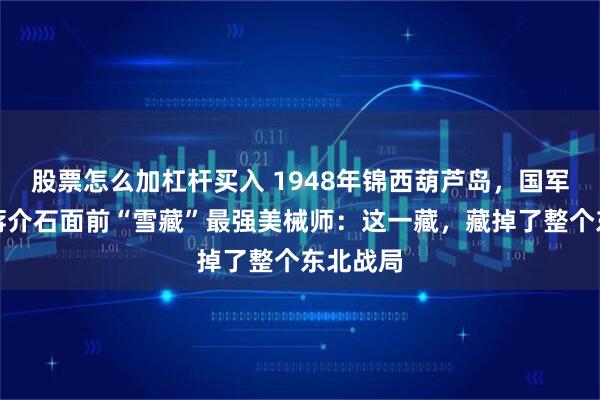 股票怎么加杠杆买入 1948年锦西葫芦岛，国军军长在蒋介石面前“雪藏”最强美械师：这一藏，藏掉了整个东北战局