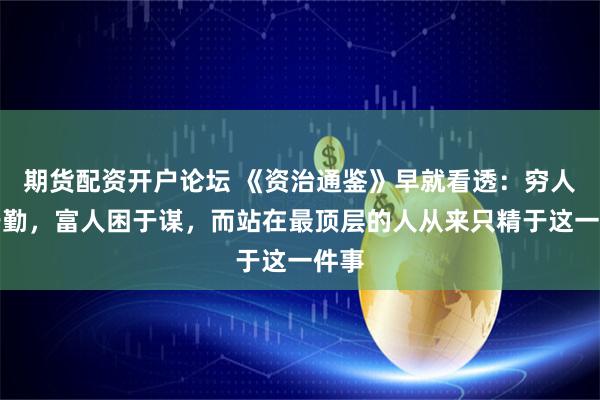 期货配资开户论坛 《资治通鉴》早就看透：穷人困于勤，富人困于谋，而站在最顶层的人从来只精于这一件事