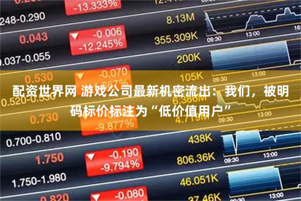 配资世界网 游戏公司最新机密流出：我们，被明码标价标注为“低价值用户”