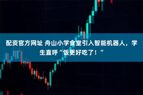 配资官方网址 舟山小学食堂引入智能机器人，学生直呼“饭更好吃了！”