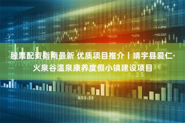 股票配资指南最新 优质项目推介丨靖宇县爱仁·火泉谷温泉康养度假小镇建设项目