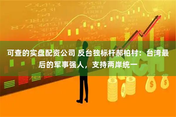 可查的实盘配资公司 反台独标杆郝柏村：台湾最后的军事强人，支持两岸统一