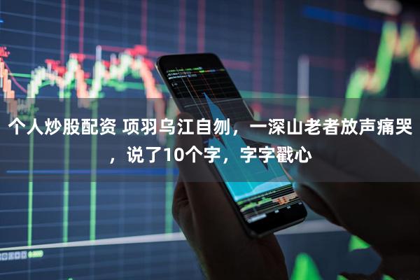 个人炒股配资 项羽乌江自刎，一深山老者放声痛哭，说了10个字，字字戳心