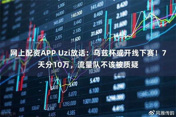 网上配资APP Uzi放话：乌兹杯或开线下赛！7天分10万，流量队不该被质疑