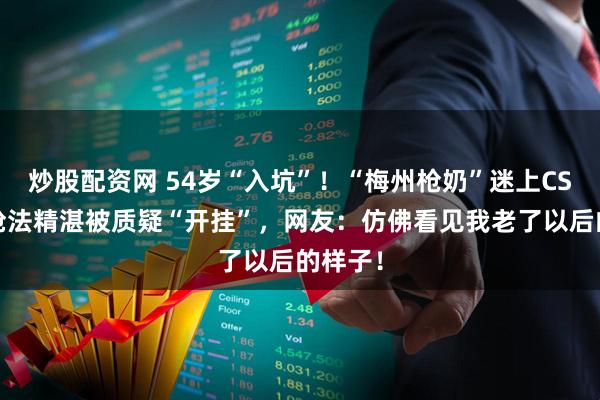 炒股配资网 54岁“入坑”！“梅州枪奶”迷上CSGO，枪法精湛被质疑“开挂”，网友：仿佛看见我老了以后的样子！