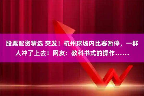 股票配资精选 突发！杭州球场内比赛暂停，一群人冲了上去！网友：教科书式的操作……