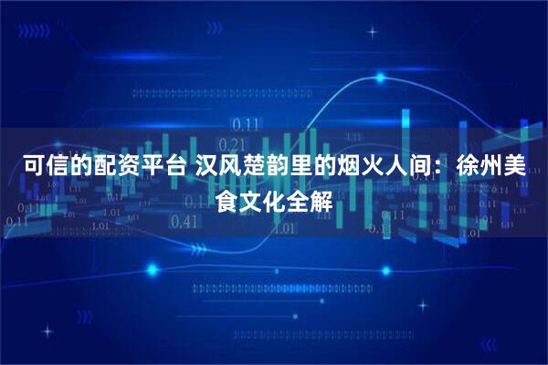 可信的配资平台 汉风楚韵里的烟火人间：徐州美食文化全解