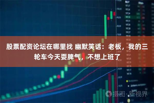 股票配资论坛在哪里找 幽默笑话：老板，我的三轮车今天耍脾气，不想上班了